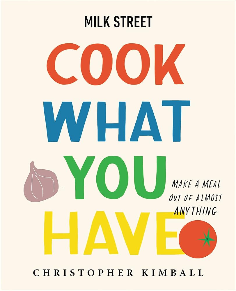 Milk Street: Cook What You Have: Make a Meal Out of Almost Anything (A Cookbook) cover image